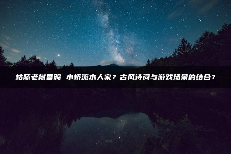 枯藤老树昏鸦 小桥流水人家？古风诗词与游戏场景的结合？