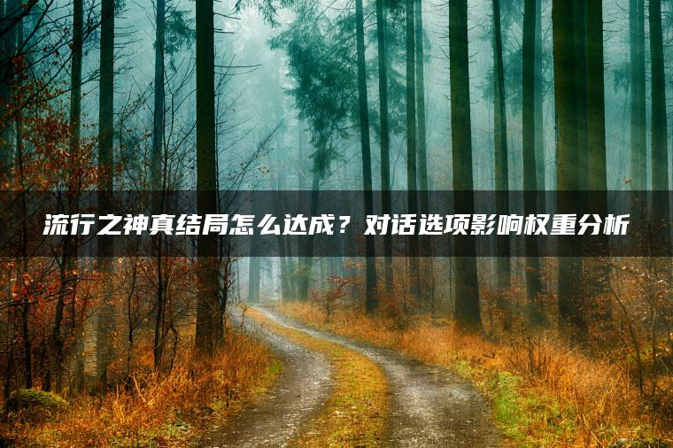 流行之神真结局怎么达成？对话选项影响权重分析