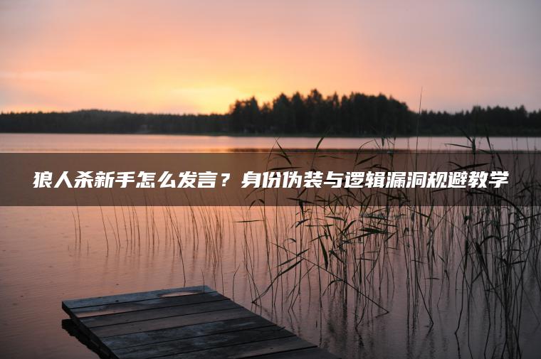 狼人杀新手怎么发言？身份伪装与逻辑漏洞规避教学