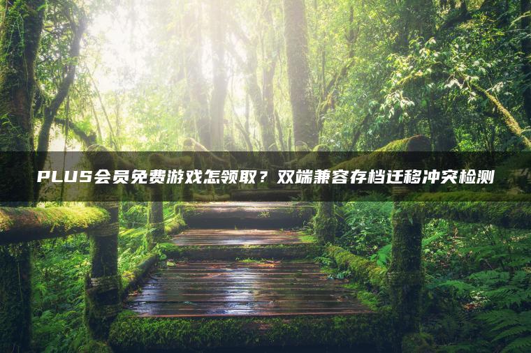 PLUS会员免费游戏怎领取？双端兼容存档迁移冲突检测