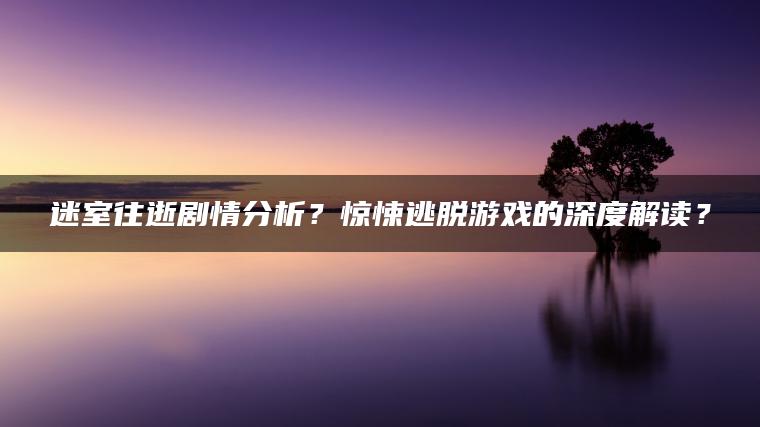 迷室往逝剧情分析？惊悚逃脱游戏的深度解读？