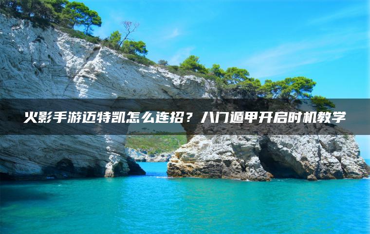 火影手游迈特凯怎么连招？八门遁甲开启时机教学
