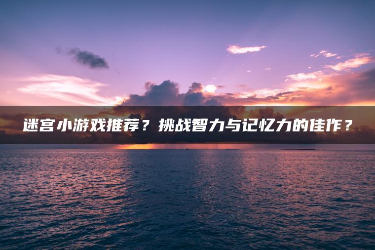 迷宫小游戏推荐？挑战智力与记忆力的佳作？