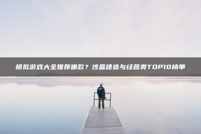 模拟游戏大全推荐哪款？沙盒建造与经营类TOP10榜单
