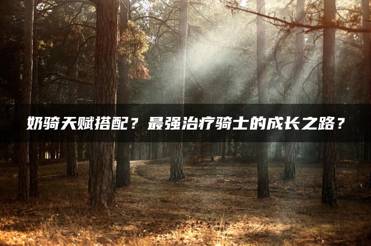 奶骑天赋搭配？最强治疗骑士的成长之路？