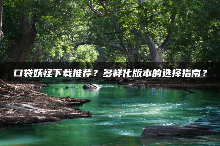 口袋妖怪下载推荐？多样化版本的选择指南？