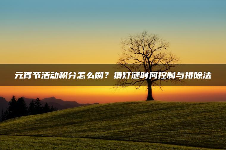 元宵节活动积分怎么刷？猜灯谜时间控制与排除法