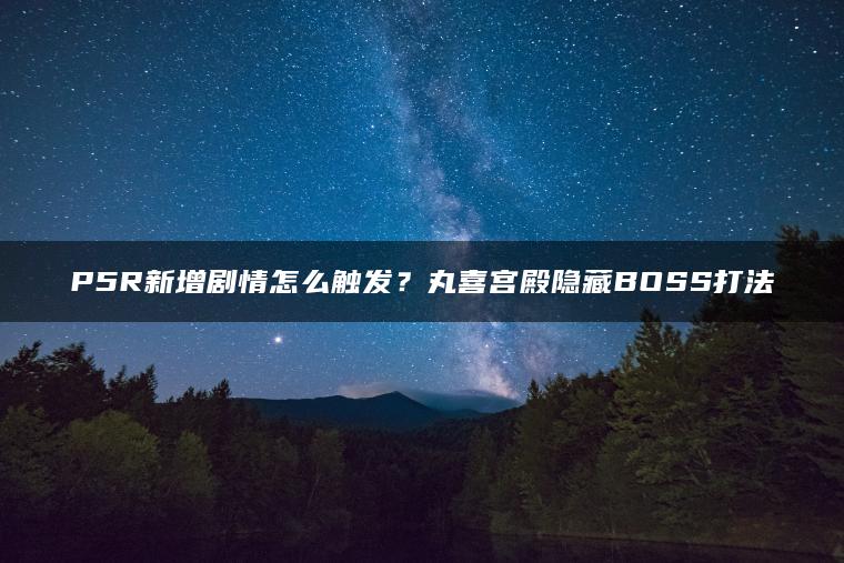 P5R新增剧情怎么触发？丸喜宫殿隐藏BOSS打法