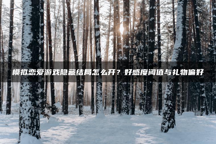 模拟恋爱游戏隐藏结局怎么开？好感度阈值与礼物偏好