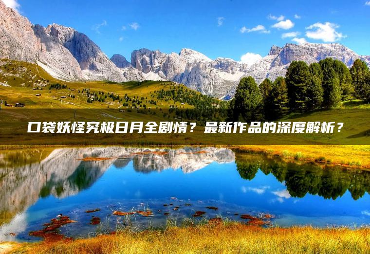 口袋妖怪究极日月全剧情？最新作品的深度解析？