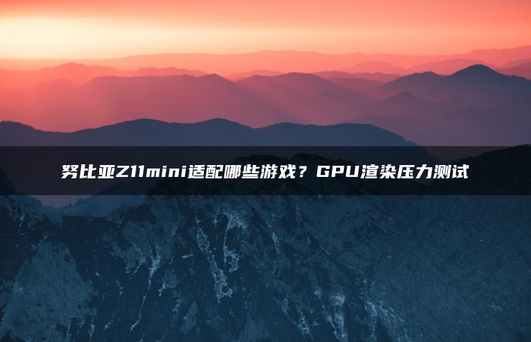 努比亚Z11mini适配哪些游戏？GPU渲染压力测试