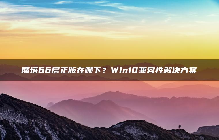 魔塔66层正版在哪下？Win10兼容性解决方案