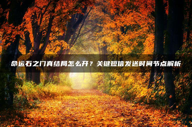 命运石之门真结局怎么开？关键短信发送时间节点解析