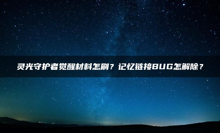 灵光守护者觉醒材料怎刷？记忆链接BUG怎解除？
