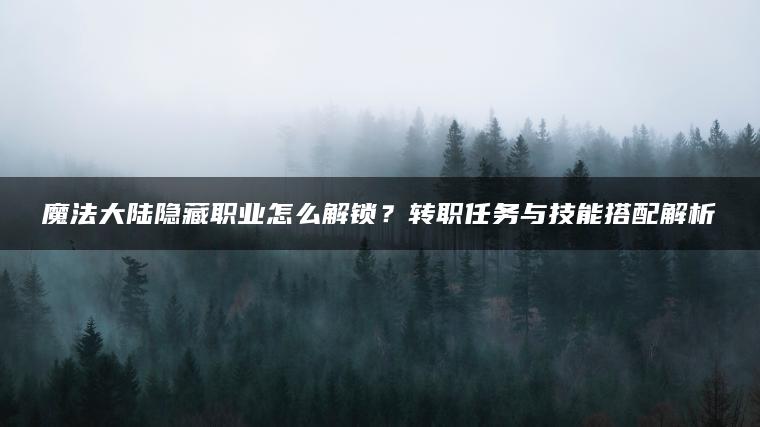 魔法大陆隐藏职业怎么解锁？转职任务与技能搭配解析
