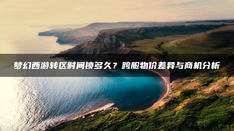 梦幻西游转区时间锁多久？跨服物价差异与商机分析