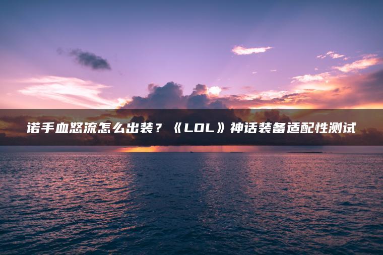 诺手血怒流怎么出装？《LOL》神话装备适配性测试