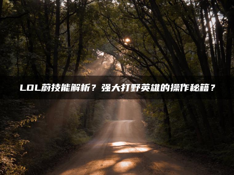 LOL蔚技能解析？强大打野英雄的操作秘籍？
