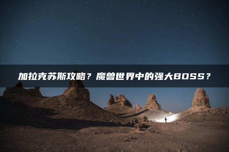 加拉克苏斯攻略？魔兽世界中的强大BOSS？