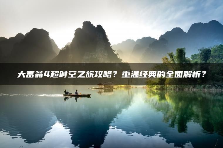大富翁4超时空之旅攻略？重温经典的全面解析？