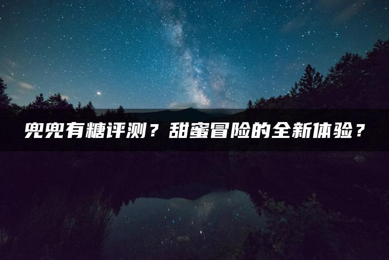 兜兜有糖评测？甜蜜冒险的全新体验？