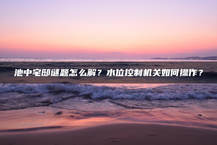 池中宅邸谜题怎么解？水位控制机关如何操作？