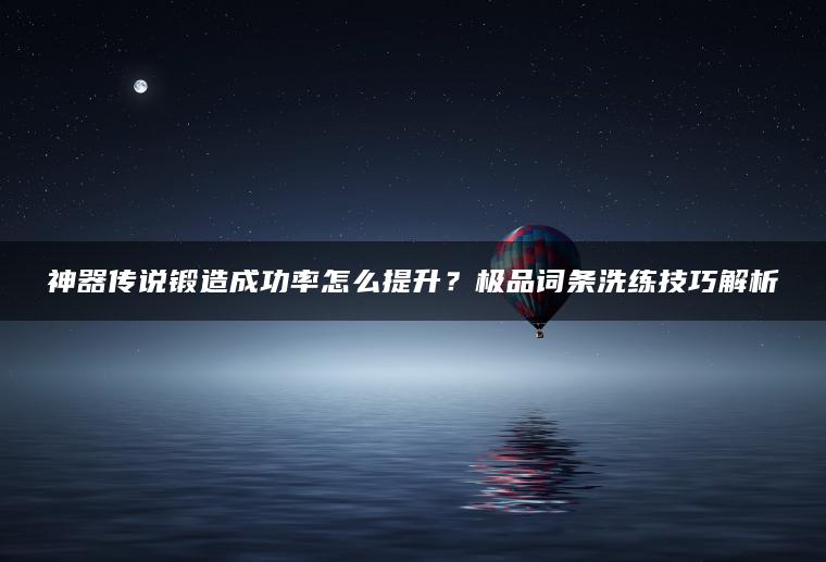 神器传说锻造成功率怎么提升？极品词条洗练技巧解析