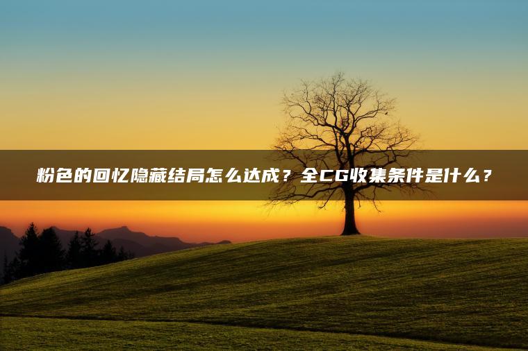 粉色的回忆隐藏结局怎么达成？全CG收集条件是什么？
