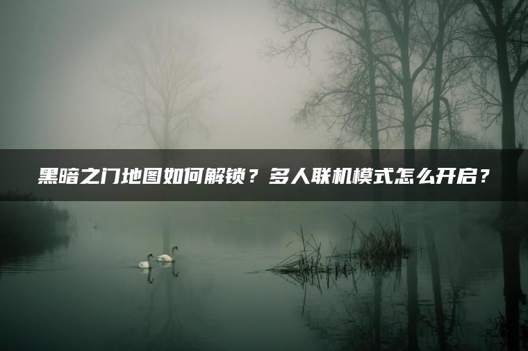 黑暗之门地图如何解锁？多人联机模式怎么开启？