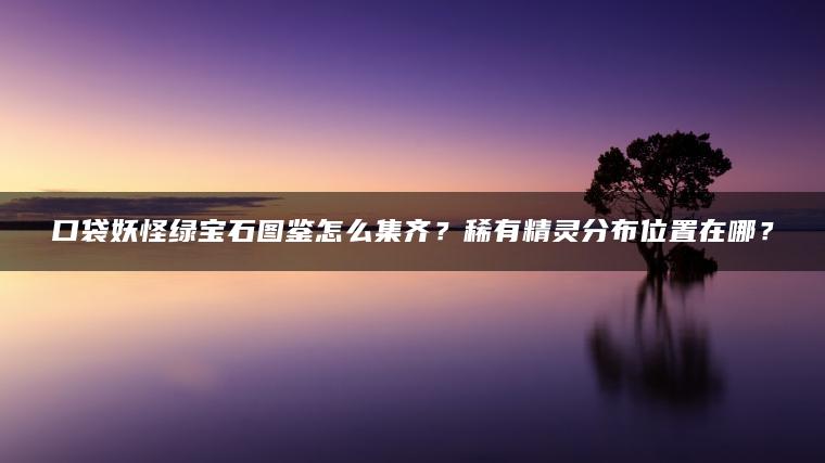 口袋妖怪绿宝石图鉴怎么集齐？稀有精灵分布位置在哪？