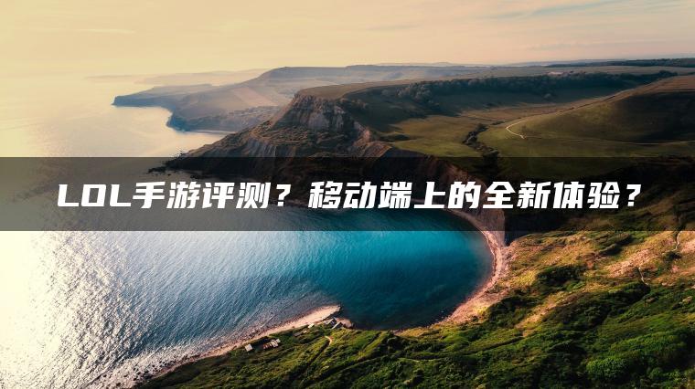 LOL手游评测？移动端上的全新体验？