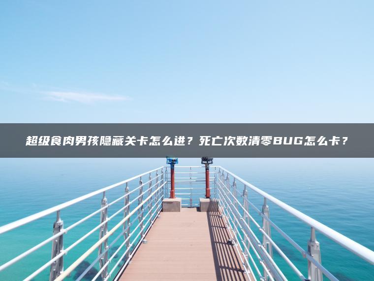 超级食肉男孩隐藏关卡怎么进？死亡次数清零BUG怎么卡？