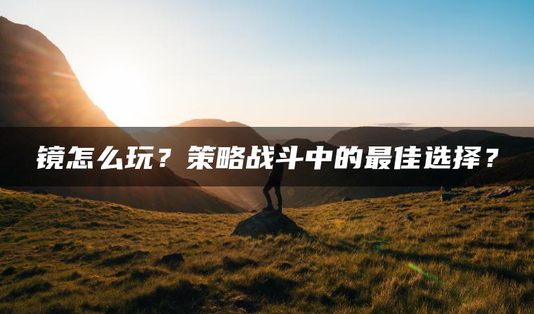 镜怎么玩？策略战斗中的最佳选择？
