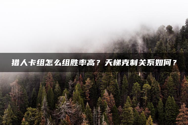 猎人卡组怎么组胜率高？天梯克制关系如何？