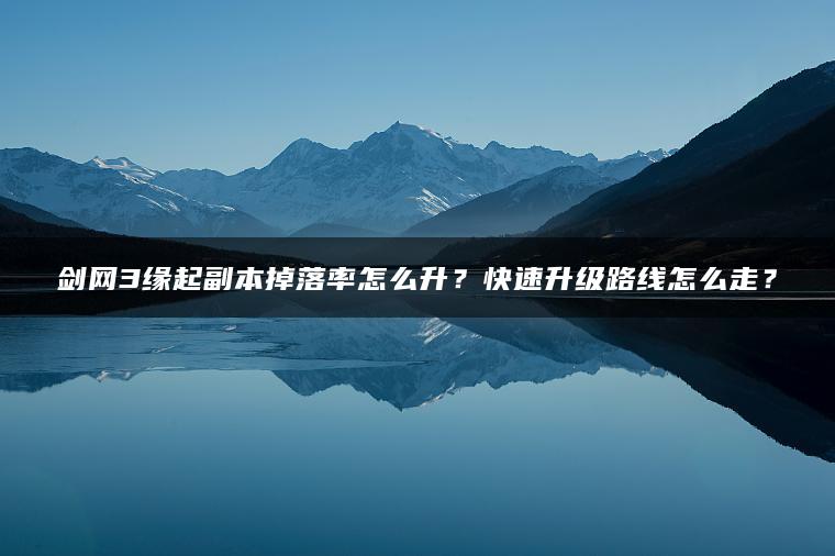 剑网3缘起副本掉落率怎么升？快速升级路线怎么走？