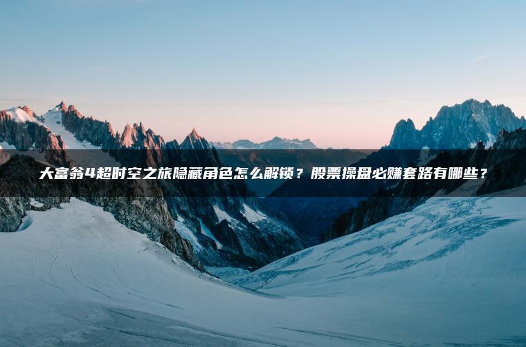 大富翁4超时空之旅隐藏角色怎么解锁？股票操盘必赚套路有哪些？