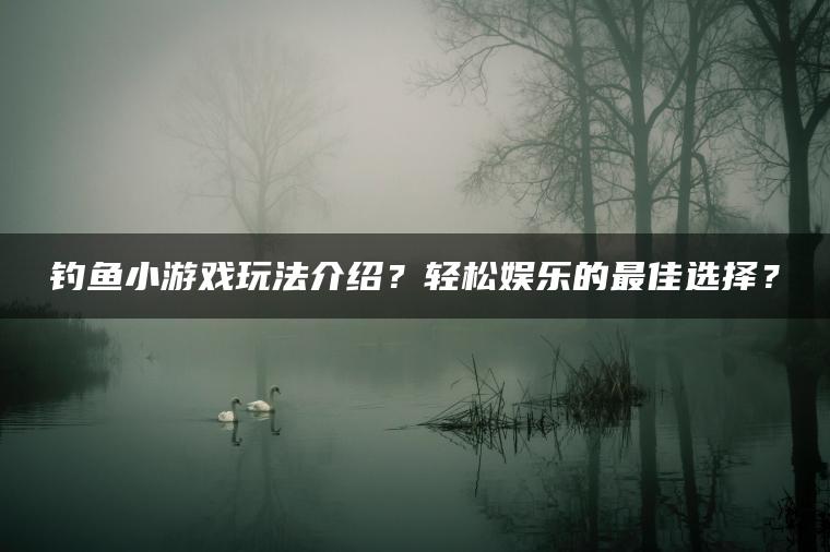 钓鱼小游戏玩法介绍？轻松娱乐的最佳选择？