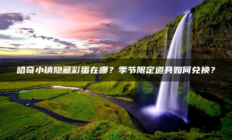哈奇小镇隐藏彩蛋在哪？季节限定道具如何兑换？