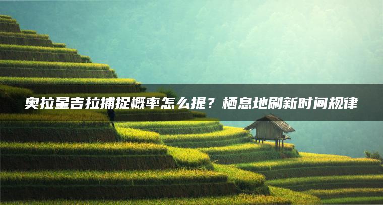 奥拉星吉拉捕捉概率怎么提？栖息地刷新时间规律