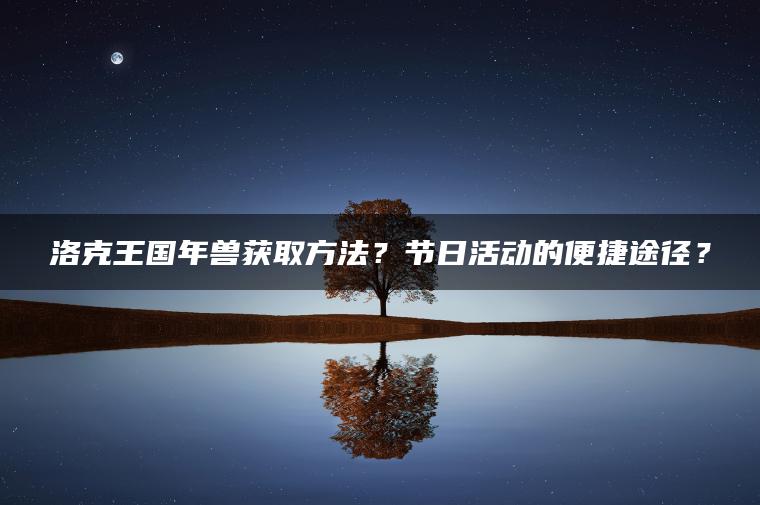 洛克王国年兽获取方法？节日活动的便捷途径？