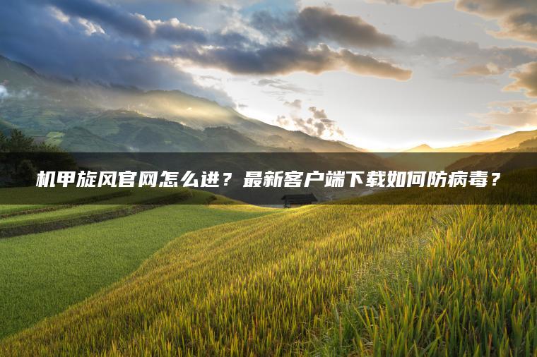 机甲旋风官网怎么进？最新客户端下载如何防病毒？