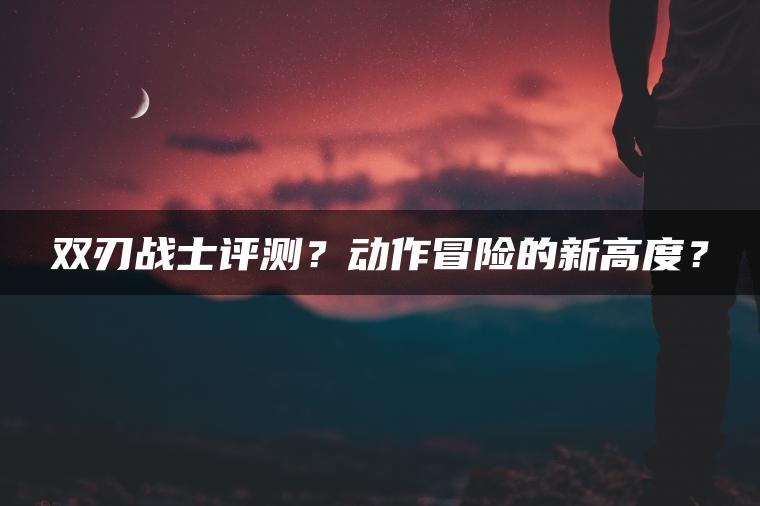 双刃战士评测？动作冒险的新高度？