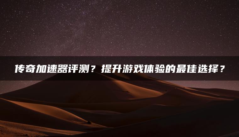 传奇加速器评测？提升游戏体验的最佳选择？