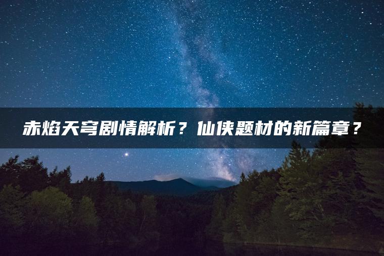 赤焰天穹剧情解析？仙侠题材的新篇章？