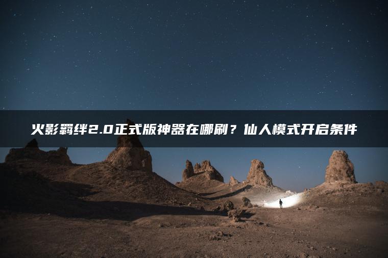 火影羁绊2.0正式版神器在哪刷？仙人模式开启条件
