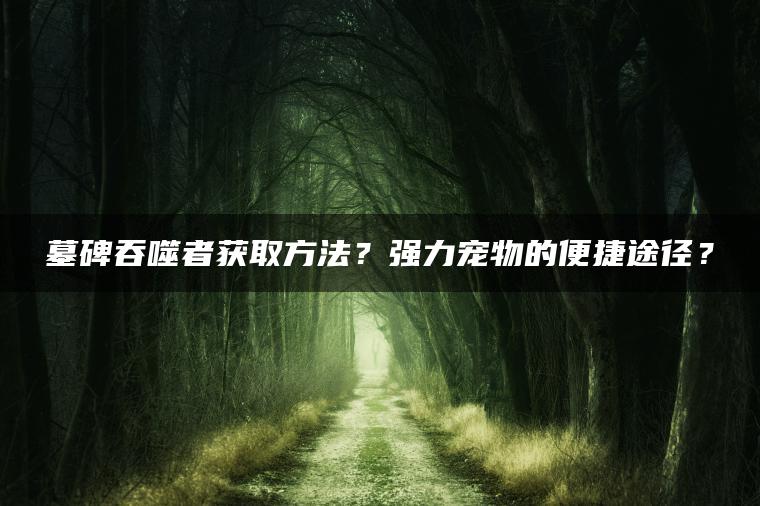 墓碑吞噬者获取方法？强力宠物的便捷途径？