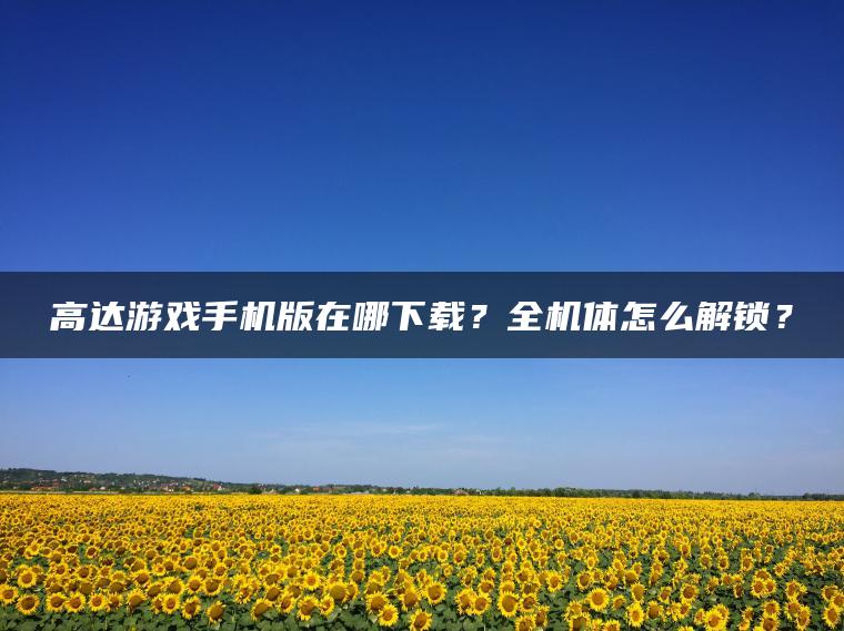 高达游戏手机版在哪下载？全机体怎么解锁？