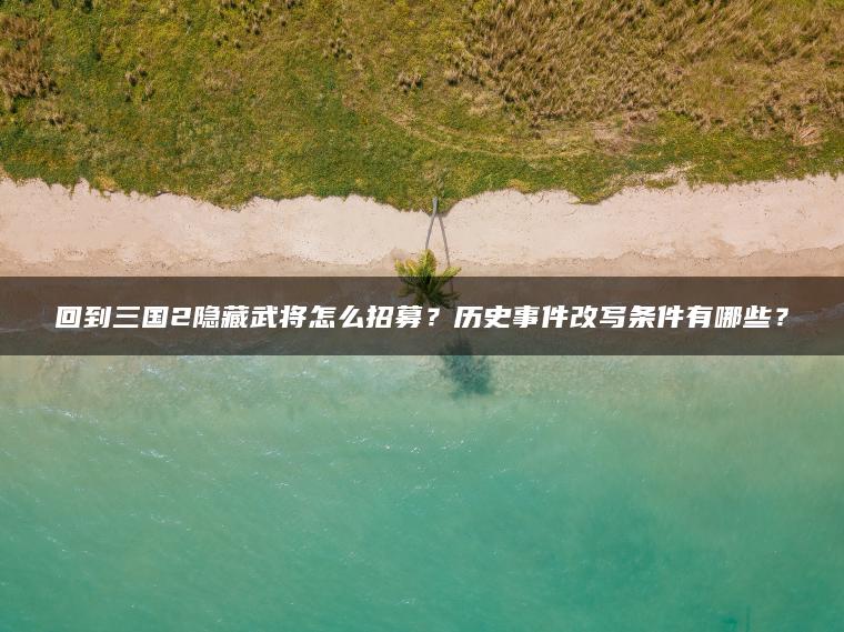 回到三国2隐藏武将怎么招募？历史事件改写条件有哪些？