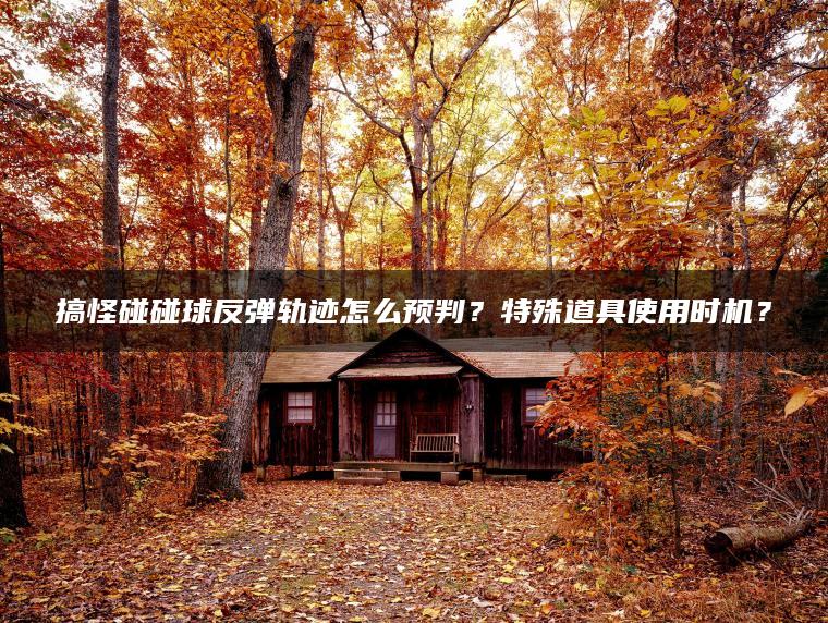 搞怪碰碰球反弹轨迹怎么预判？特殊道具使用时机？