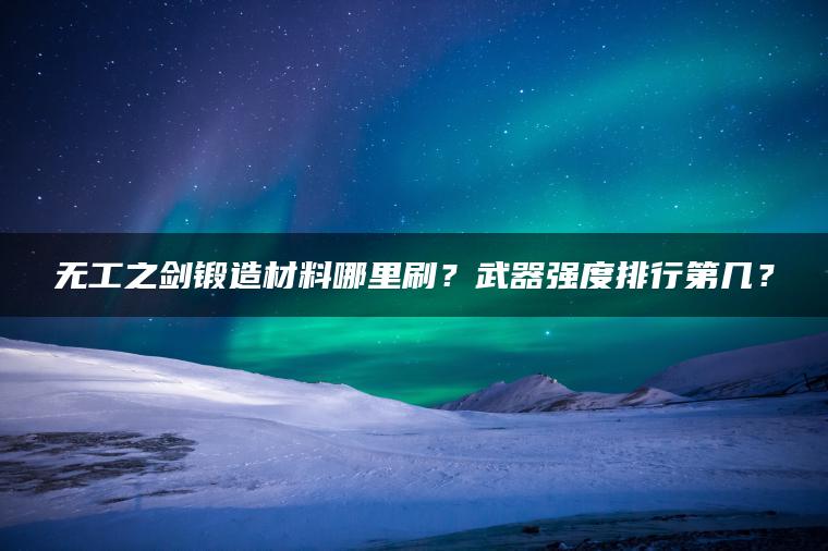 无工之剑锻造材料哪里刷？武器强度排行第几？